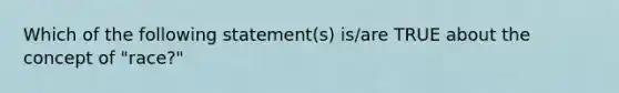 Which of the following statement(s) is/are TRUE about the concept of "race?"