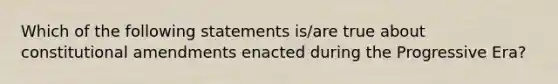 Which of the following statements is/are true about <a href='https://www.questionai.com/knowledge/kwa23tRjjj-constitutional-amendments' class='anchor-knowledge'>constitutional amendments</a> enacted during the Progressive Era?