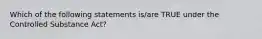 Which of the following statements is/are TRUE under the Controlled Substance Act?