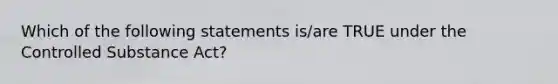 Which of the following statements is/are TRUE under the Controlled Substance Act?