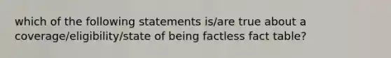 which of the following statements is/are true about a coverage/eligibility/state of being factless fact table?