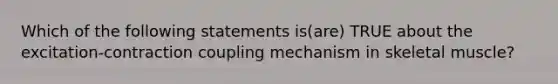 Which of the following statements is(are) TRUE about the excitation-contraction coupling mechanism in skeletal muscle?