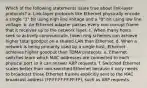 Which of the following statements is/are true about link-layer protocols? a. Link-layer protocols like Ethernet physically encode a single "1" bit using high line voltage and a "0" bit using low line voltage. b. An Ethernet adapter passes every non-corrupt frame that it receives up to the network layer. c. When many hosts seek to actively communicate, token-ring schemes can achieve higher total goodput on a shared LAN than Ethernet. d. When a network is being primarily used by a single host, Ethernet achieves higher goodput than TDMA protocols. e. Ethernet switches learn which MAC addresses are connected to each physical port so it can answer ARP requests. f. Switched Ethernet scales better than non-switched Ethernet because it only needs to broadcast those Ethernet frames explicitly sent to the MAC broadcast address (FF:FF:FF:FF:FF:FF), such as ARP requests.