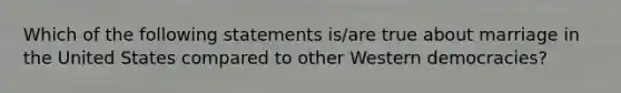 Which of the following statements is/are true about marriage in the United States compared to other Western democracies?