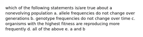 which of the following statements is/are true about a nonevolving population a. allele frequencies do not change over generations b. genotype frequencies do not change over time c. organisms with the highest fitness are reproducing more frequently d. all of the above e. a and b