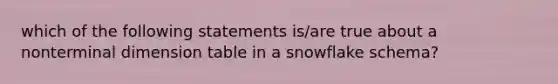 which of the following statements is/are true about a nonterminal dimension table in a snowflake schema?