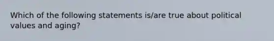 Which of the following statements is/are true about political values and aging?