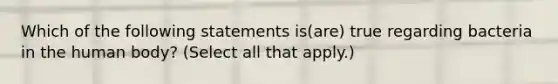 Which of the following statements is(are) true regarding bacteria in the human body? (Select all that apply.)