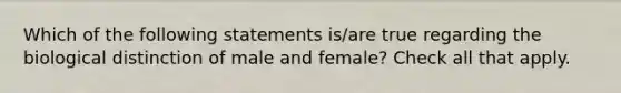 Which of the following statements is/are true regarding the biological distinction of male and female? Check all that apply.