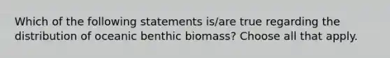 Which of the following statements is/are true regarding the distribution of oceanic benthic biomass? Choose all that apply.