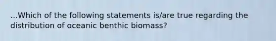 ...Which of the following statements is/are true regarding the distribution of oceanic benthic biomass?