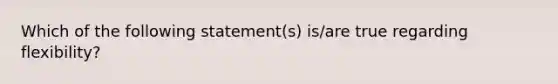 Which of the following statement(s) is/are true regarding flexibility?