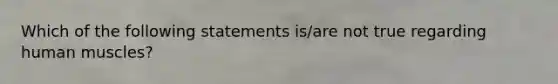 Which of the following statements is/are not true regarding human muscles?