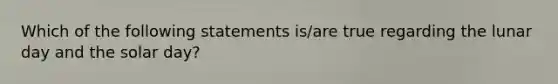 Which of the following statements is/are true regarding the lunar day and the solar day?