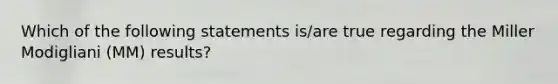 Which of the following statements is/are true regarding the Miller Modigliani (MM) results?