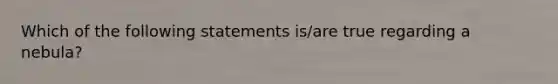 Which of the following statements is/are true regarding a nebula?