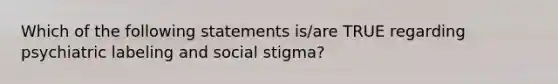 Which of the following statements is/are TRUE regarding psychiatric labeling and social stigma?