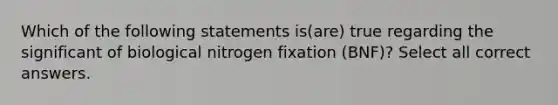 Which of the following statements is(are) true regarding the significant of biological nitrogen fixation (BNF)? Select all correct answers.