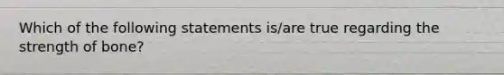 Which of the following statements is/are true regarding the strength of bone?