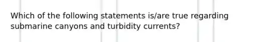 Which of the following statements is/are true regarding submarine canyons and turbidity currents?