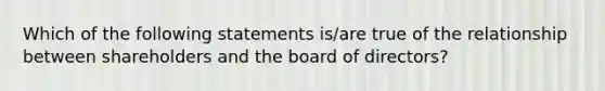 Which of the following statements is/are true of the relationship between shareholders and the board of directors?