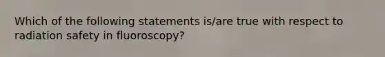 Which of the following statements is/are true with respect to radiation safety in fluoroscopy?