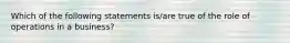 Which of the following statements is/are true of the role of operations in a business?