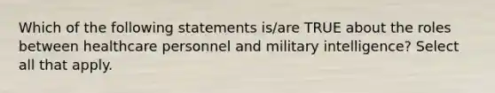 Which of the following statements is/are TRUE about the roles between healthcare personnel and military intelligence? Select all that apply.