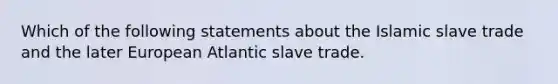 Which of the following statements about the Islamic slave trade and the later European Atlantic slave trade.