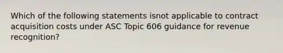 Which of the following statements isnot applicable to contract acquisition costs under ASC Topic 606 guidance for revenue recognition?