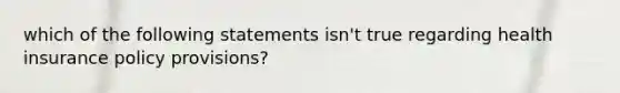 which of the following statements isn't true regarding health insurance policy provisions?