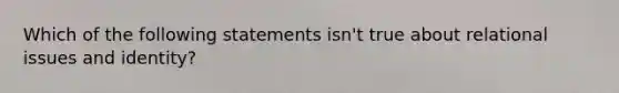 Which of the following statements isn't true about relational issues and identity?