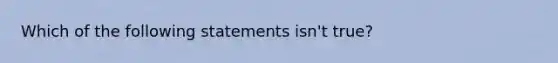 Which of the following statements isn't true?