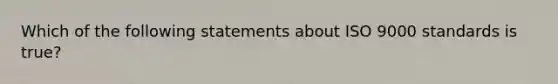 Which of the following statements about ISO 9000 standards is true?