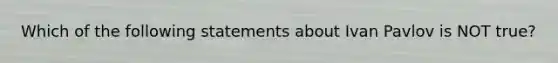 Which of the following statements about Ivan Pavlov is NOT true?