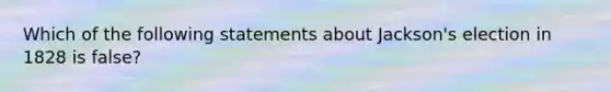 Which of the following statements about Jackson's election in 1828 is false?