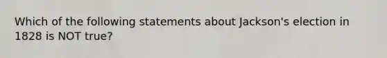 Which of the following statements about Jackson's election in 1828 is NOT true?