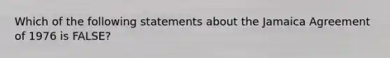 Which of the following statements about the Jamaica Agreement of 1976 is​ FALSE?