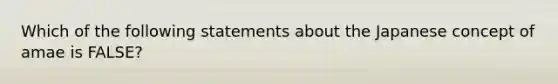 Which of the following statements about the Japanese concept of amae is FALSE?