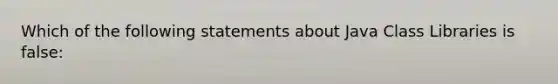 Which of the following statements about Java Class Libraries is false: