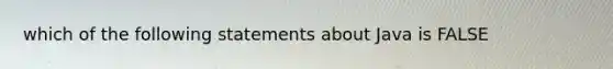 which of the following statements about Java is FALSE