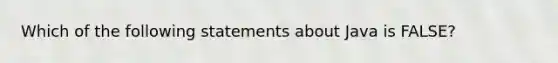 Which of the following statements about Java is FALSE?