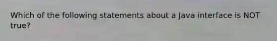 Which of the following statements about a Java interface is NOT true?