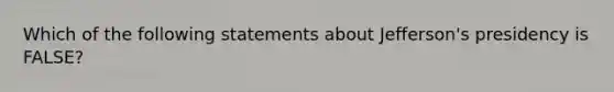 Which of the following statements about Jefferson's presidency is FALSE?