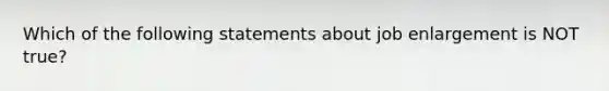 Which of the following statements about job enlargement is NOT true?