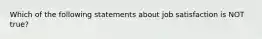 Which of the following statements about job satisfaction is NOT true?