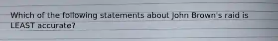 Which of the following statements about John Brown's raid is LEAST accurate?