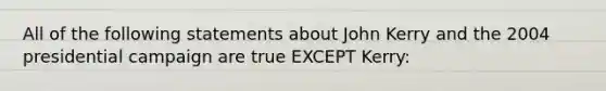 ​All of the following statements about John Kerry and the 2004 presidential campaign are true EXCEPT Kerry: