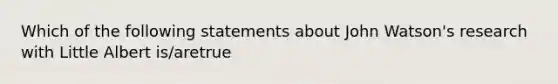 Which of the following statements about John Watson's research with Little Albert is/aretrue