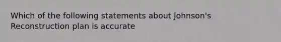 Which of the following statements about Johnson's Reconstruction plan is accurate